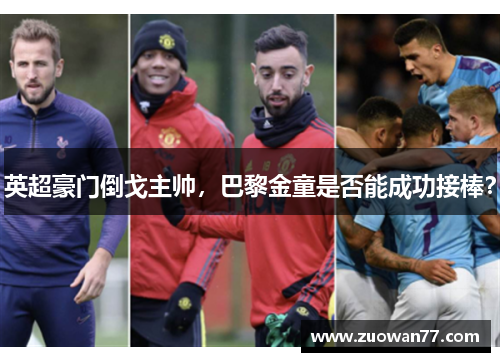 英超豪门倒戈主帅，巴黎金童是否能成功接棒？