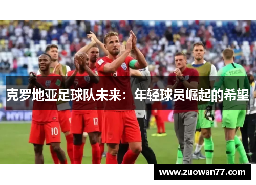 克罗地亚足球队未来：年轻球员崛起的希望