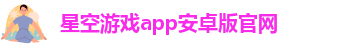 星空游戏app安卓版官网-官方网站IOS安卓/通用版/APP官方网站